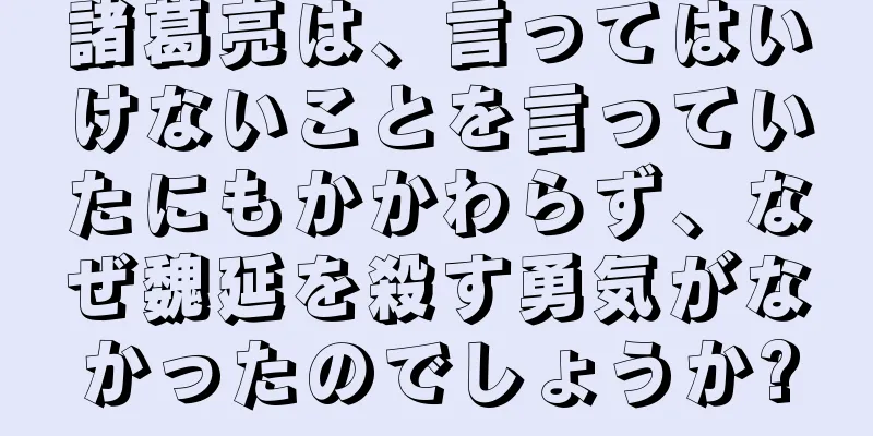 諸葛亮は、言ってはいけないことを言っていたにもかかわらず、なぜ魏延を殺す勇気がなかったのでしょうか?