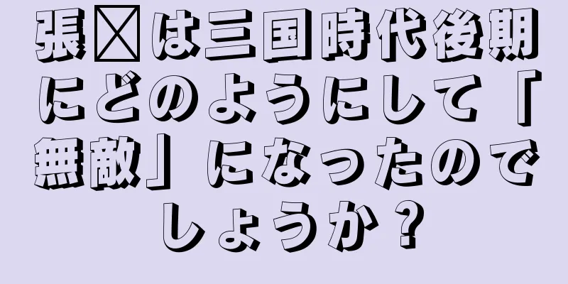 張郃は三国時代後期にどのようにして「無敵」になったのでしょうか？
