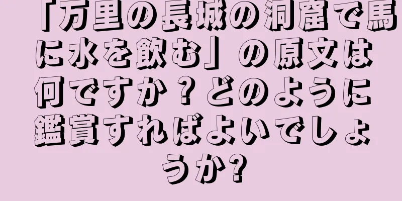 「万里の長城の洞窟で馬に水を飲む」の原文は何ですか？どのように鑑賞すればよいでしょうか?