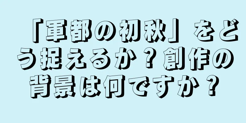 「軍都の初秋」をどう捉えるか？創作の背景は何ですか？