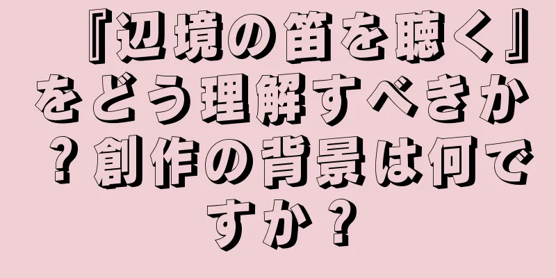 『辺境の笛を聴く』をどう理解すべきか？創作の背景は何ですか？