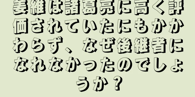 姜維は諸葛亮に高く評価されていたにもかかわらず、なぜ後継者になれなかったのでしょうか？