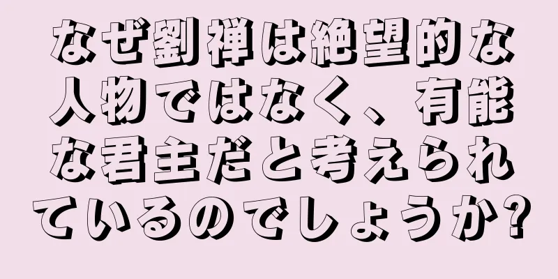 なぜ劉禅は絶望的な人物ではなく、有能な君主だと考えられているのでしょうか?