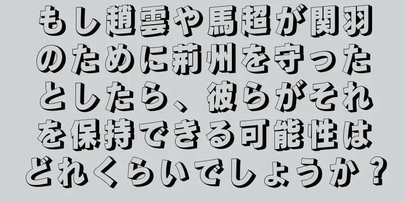 もし趙雲や馬超が関羽のために荊州を守ったとしたら、彼らがそれを保持できる可能性はどれくらいでしょうか？