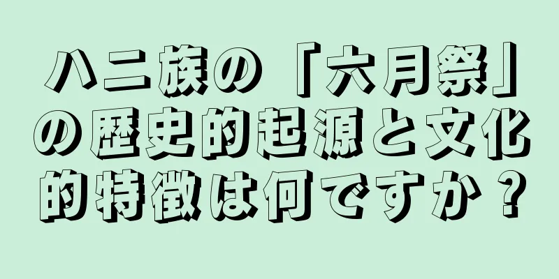 ハニ族の「六月祭」の歴史的起源と文化的特徴は何ですか？