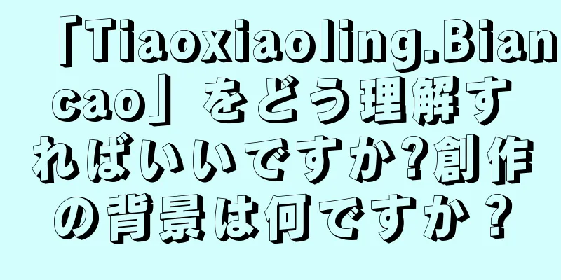 「Tiaoxiaoling.Biancao」をどう理解すればいいですか?創作の背景は何ですか？