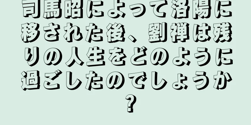 司馬昭によって洛陽に移された後、劉禅は残りの人生をどのように過ごしたのでしょうか？