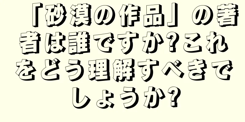 「砂漠の作品」の著者は誰ですか?これをどう理解すべきでしょうか?