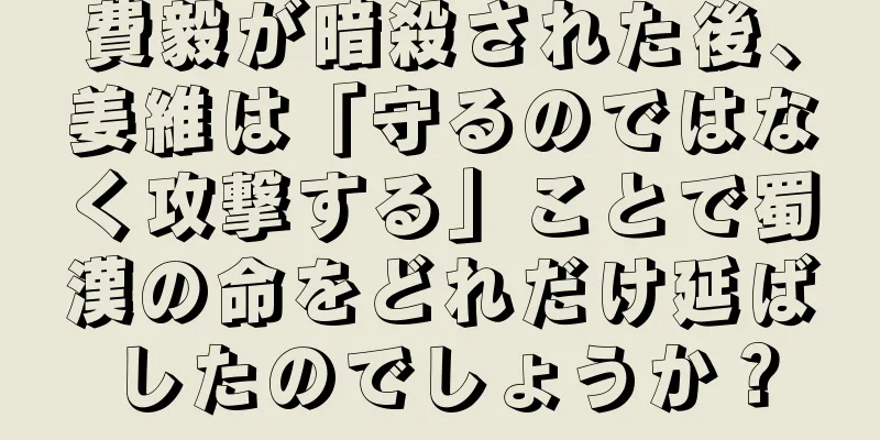 費毅が暗殺された後、姜維は「守るのではなく攻撃する」ことで蜀漢の命をどれだけ延ばしたのでしょうか？