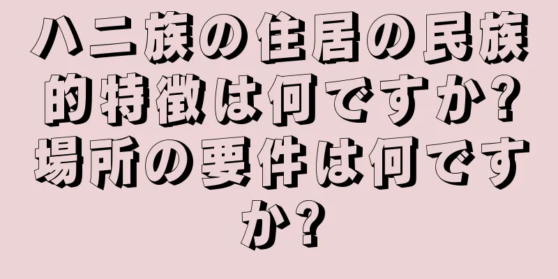 ハニ族の住居の民族的特徴は何ですか?場所の要件は何ですか?