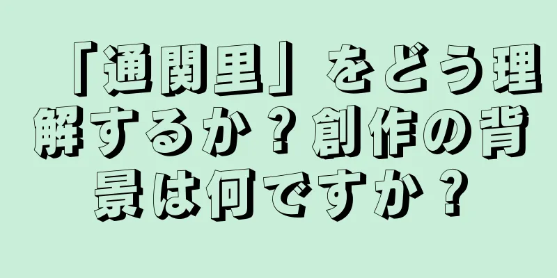 「通関里」をどう理解するか？創作の背景は何ですか？