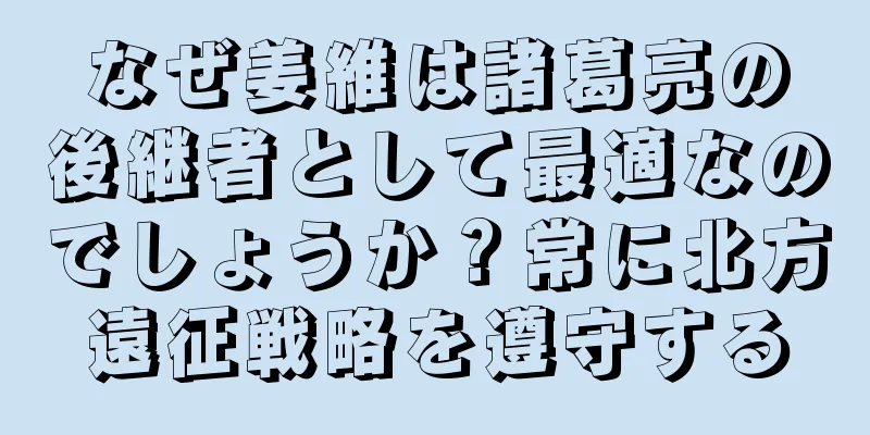 なぜ姜維は諸葛亮の後継者として最適なのでしょうか？常に北方遠征戦略を遵守する