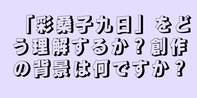「彩桑子九日」をどう理解するか？創作の背景は何ですか？