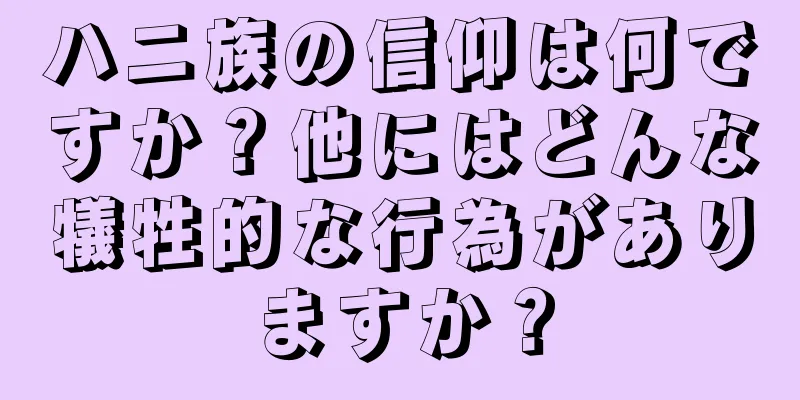 ハニ族の信仰は何ですか？他にはどんな犠牲的な行為がありますか？