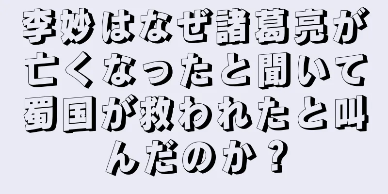 李妙はなぜ諸葛亮が亡くなったと聞いて蜀国が救われたと叫んだのか？