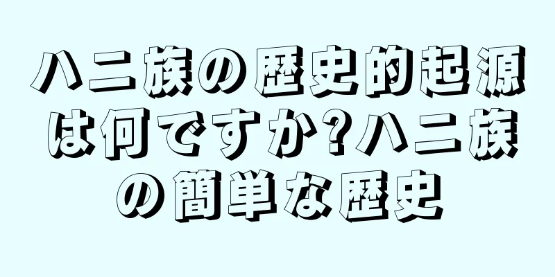 ハニ族の歴史的起源は何ですか?ハニ族の簡単な歴史