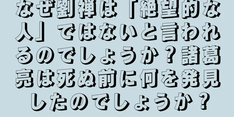 なぜ劉禅は「絶望的な人」ではないと言われるのでしょうか？諸葛亮は死ぬ前に何を発見したのでしょうか？