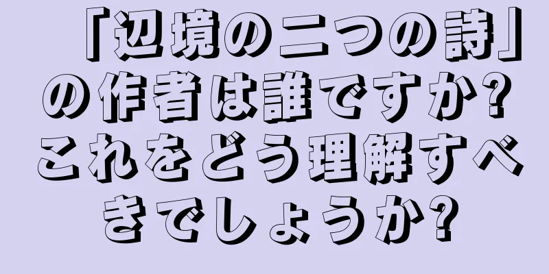 「辺境の二つの詩」の作者は誰ですか?これをどう理解すべきでしょうか?