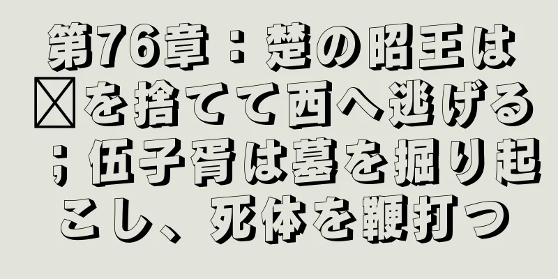 第76章：楚の昭王は嬴を捨てて西へ逃げる；伍子胥は墓を掘り起こし、死体を鞭打つ