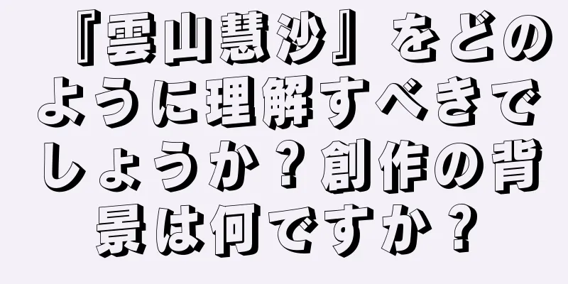 『雲山慧沙』をどのように理解すべきでしょうか？創作の背景は何ですか？