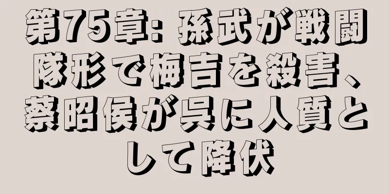 第75章: 孫武が戦闘隊形で梅吉を殺害、蔡昭侯が呉に人質として降伏