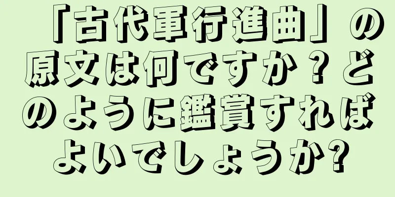 「古代軍行進曲」の原文は何ですか？どのように鑑賞すればよいでしょうか?