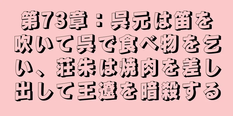 第73章：呉元は笛を吹いて呉で食べ物を乞い、荘朱は焼肉を差し出して王遼を暗殺する