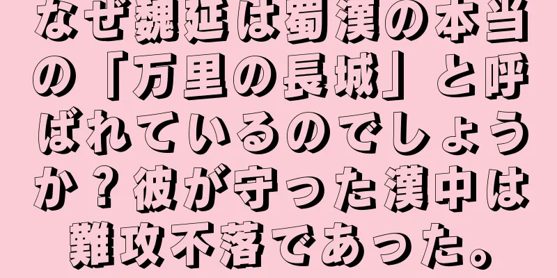 なぜ魏延は蜀漢の本当の「万里の長城」と呼ばれているのでしょうか？彼が守った漢中は難攻不落であった。
