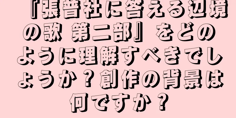 『張普社に答える辺境の歌 第二部』をどのように理解すべきでしょうか？創作の背景は何ですか？