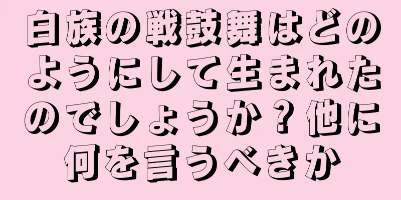 白族の戦鼓舞はどのようにして生まれたのでしょうか？他に何を言うべきか