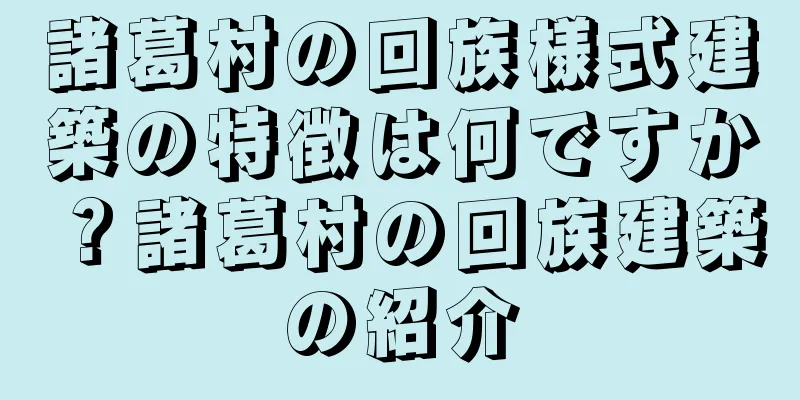 諸葛村の回族様式建築の特徴は何ですか？諸葛村の回族建築の紹介
