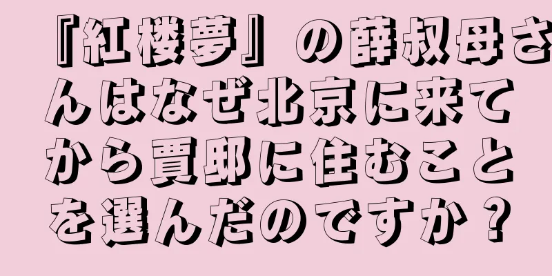 『紅楼夢』の薛叔母さんはなぜ北京に来てから賈邸に住むことを選んだのですか？