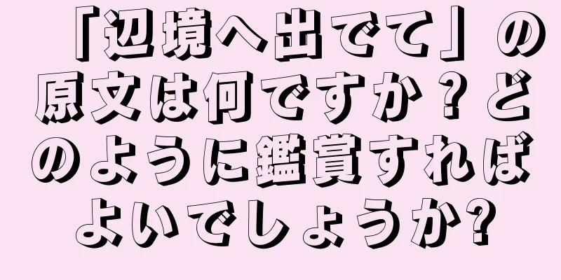 「辺境へ出でて」の原文は何ですか？どのように鑑賞すればよいでしょうか?