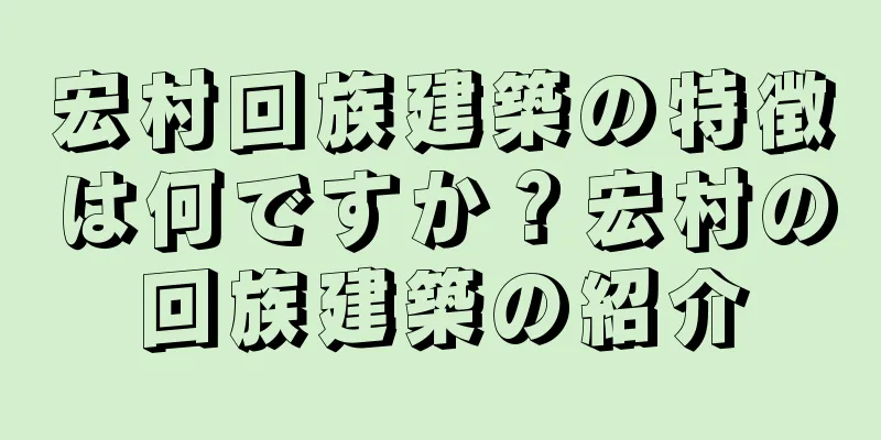 宏村回族建築の特徴は何ですか？宏村の回族建築の紹介
