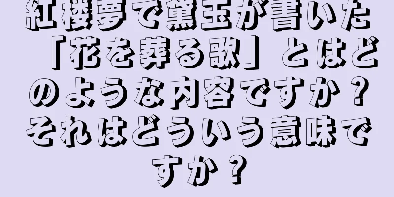 紅楼夢で黛玉が書いた「花を葬る歌」とはどのような内容ですか？それはどういう意味ですか？