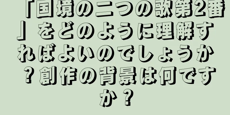 「国境の二つの歌第2番」をどのように理解すればよいのでしょうか？創作の背景は何ですか？