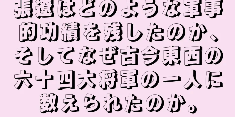 張遼はどのような軍事的功績を残したのか、そしてなぜ古今東西の六十四大将軍の一人に数えられたのか。