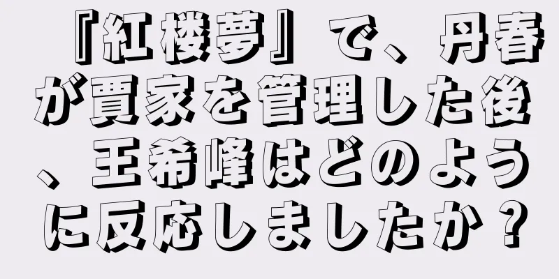 『紅楼夢』で、丹春が賈家を管理した後、王希峰はどのように反応しましたか？