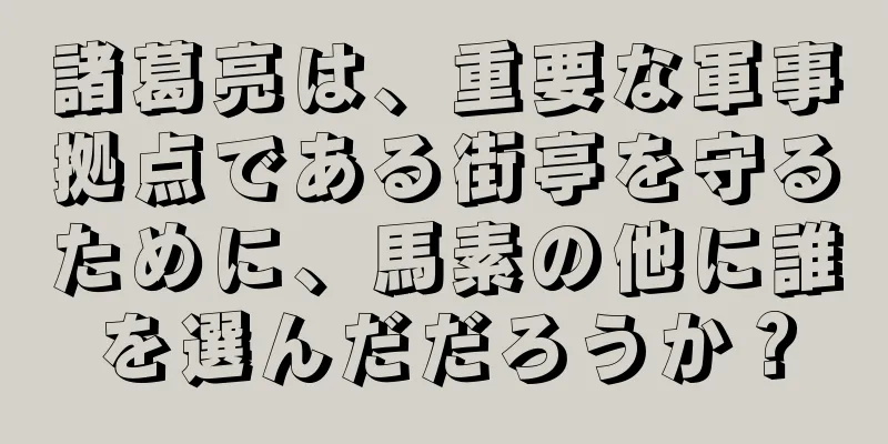 諸葛亮は、重要な軍事拠点である街亭を守るために、馬素の他に誰を選んだだろうか？