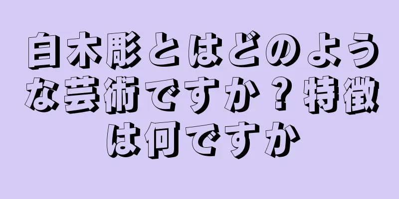 白木彫とはどのような芸術ですか？特徴は何ですか