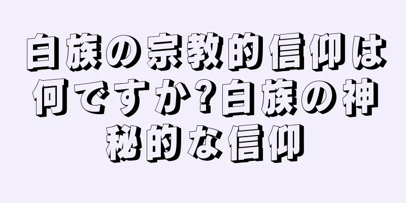 白族の宗教的信仰は何ですか?白族の神秘的な信仰