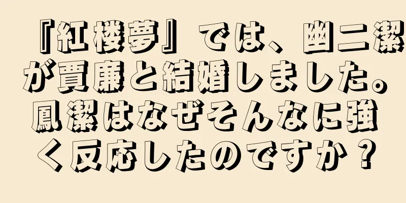 『紅楼夢』では、幽二潔が賈廉と結婚しました。鳳潔はなぜそんなに強く反応したのですか？