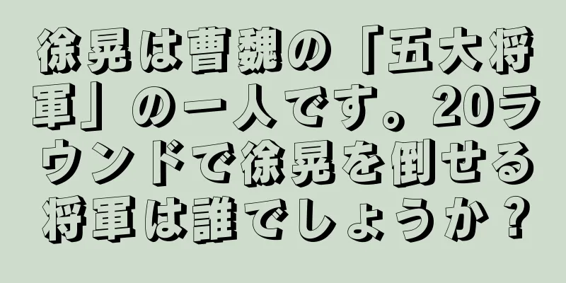 徐晃は曹魏の「五大将軍」の一人です。20ラウンドで徐晃を倒せる将軍は誰でしょうか？