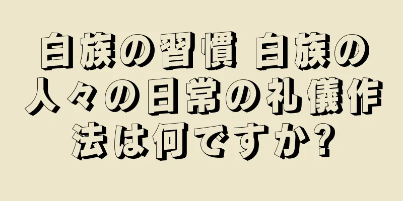 白族の習慣 白族の人々の日常の礼儀作法は何ですか?