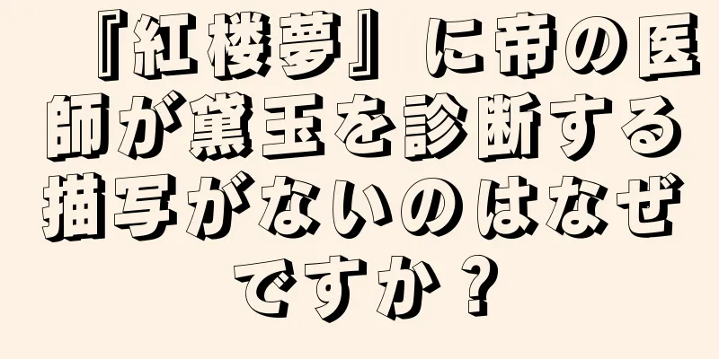 『紅楼夢』に帝の医師が黛玉を診断する描写がないのはなぜですか？