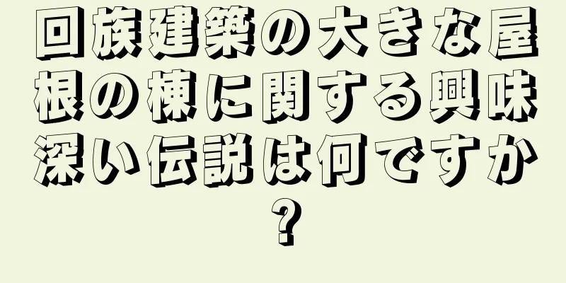 回族建築の大きな屋根の棟に関する興味深い伝説は何ですか?