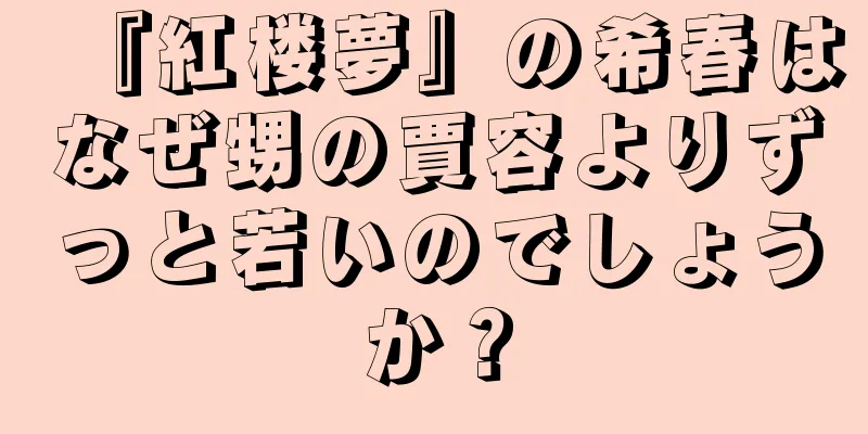 『紅楼夢』の希春はなぜ甥の賈容よりずっと若いのでしょうか？