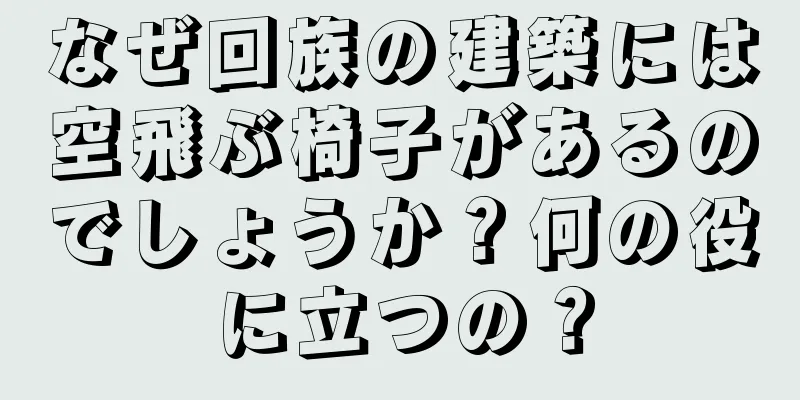 なぜ回族の建築には空飛ぶ椅子があるのでしょうか？何の役に立つの？