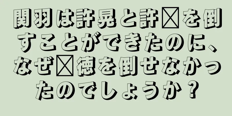 関羽は許晃と許褚を倒すことができたのに、なぜ龐徳を倒せなかったのでしょうか？