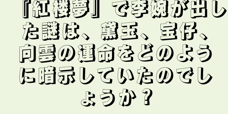 『紅楼夢』で李婉が出した謎は、黛玉、宝仔、向雲の運命をどのように暗示していたのでしょうか？